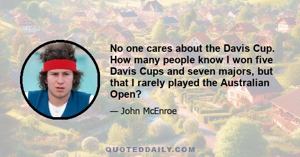 No one cares about the Davis Cup. How many people know I won five Davis Cups and seven majors, but that I rarely played the Australian Open?