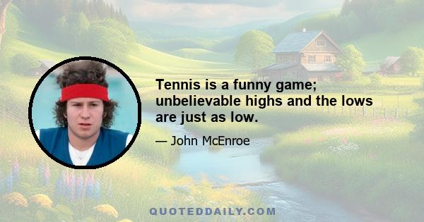 Tennis is a funny game; unbelievable highs and the lows are just as low.