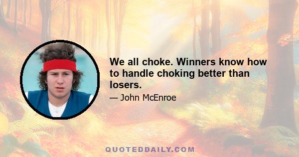 We all choke. Winners know how to handle choking better than losers.