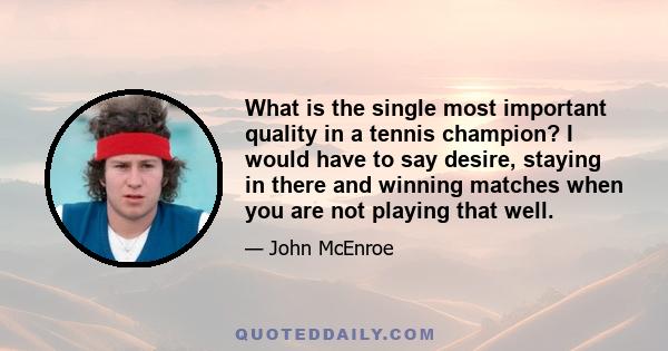 What is the single most important quality in a tennis champion? I would have to say desire, staying in there and winning matches when you are not playing that well.