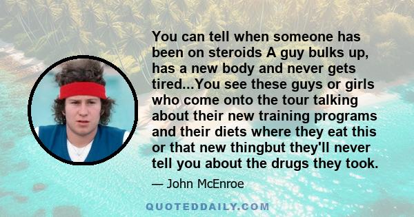 You can tell when someone has been on steroids A guy bulks up, has a new body and never gets tired...You see these guys or girls who come onto the tour talking about their new training programs and their diets where