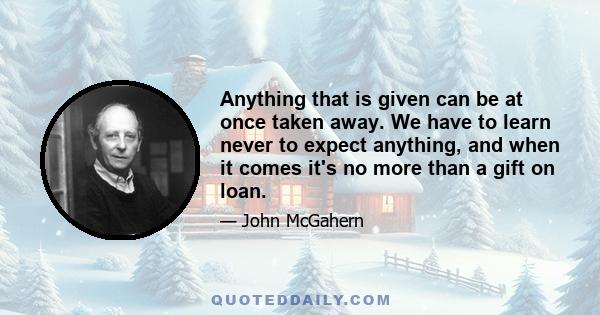 Anything that is given can be at once taken away. We have to learn never to expect anything, and when it comes it's no more than a gift on loan.