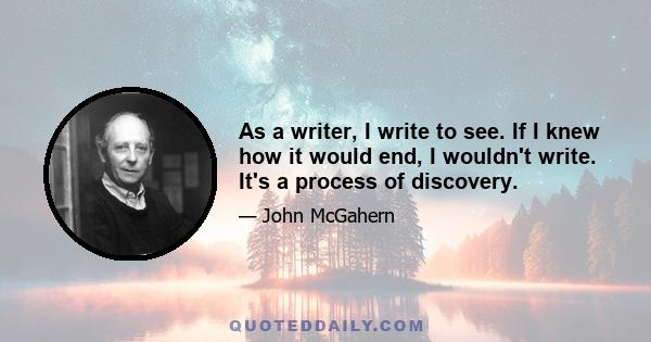 As a writer, I write to see. If I knew how it would end, I wouldn't write. It's a process of discovery.