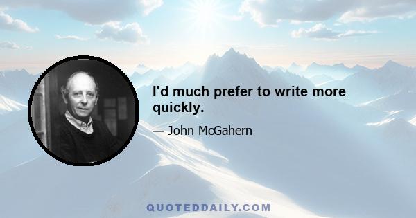 I'd much prefer to write more quickly.