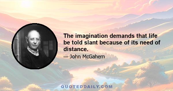 The imagination demands that life be told slant because of its need of distance.