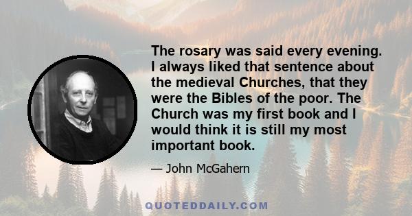 The rosary was said every evening. I always liked that sentence about the medieval Churches, that they were the Bibles of the poor. The Church was my first book and I would think it is still my most important book.