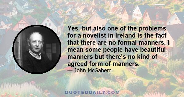 Yes, but also one of the problems for a novelist in Ireland is the fact that there are no formal manners. I mean some people have beautiful manners but there's no kind of agreed form of manners.