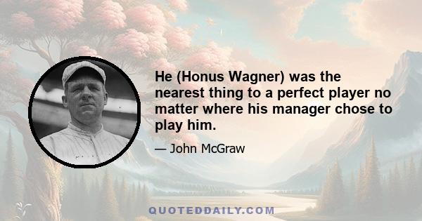 He (Honus Wagner) was the nearest thing to a perfect player no matter where his manager chose to play him.