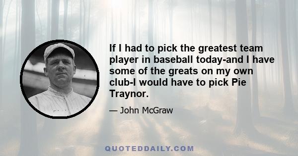 If I had to pick the greatest team player in baseball today-and I have some of the greats on my own club-I would have to pick Pie Traynor.