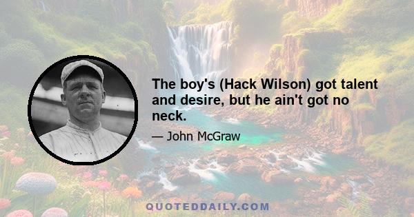 The boy's (Hack Wilson) got talent and desire, but he ain't got no neck.