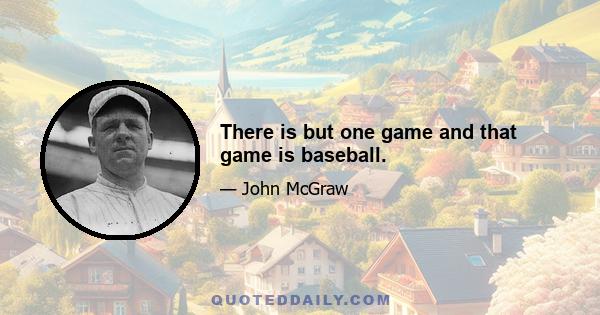 There is but one game and that game is baseball.