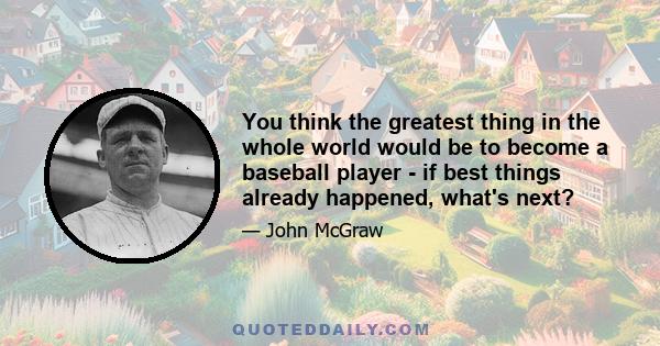 You think the greatest thing in the whole world would be to become a baseball player - if best things already happened, what's next?