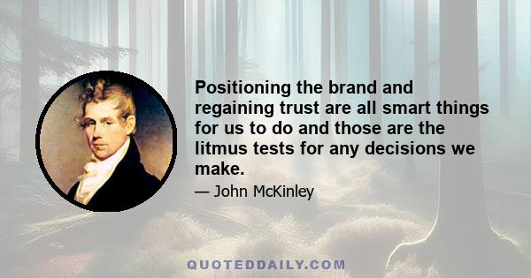 Positioning the brand and regaining trust are all smart things for us to do and those are the litmus tests for any decisions we make.