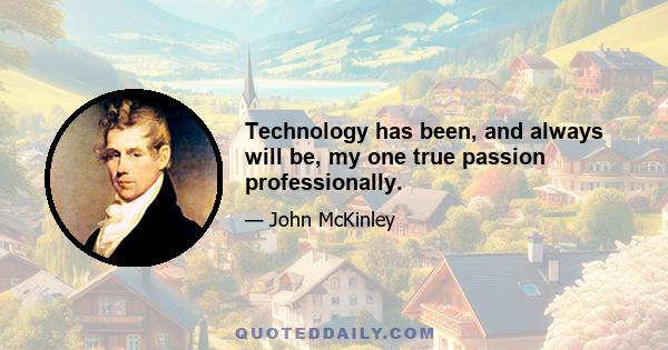 Technology has been, and always will be, my one true passion professionally.