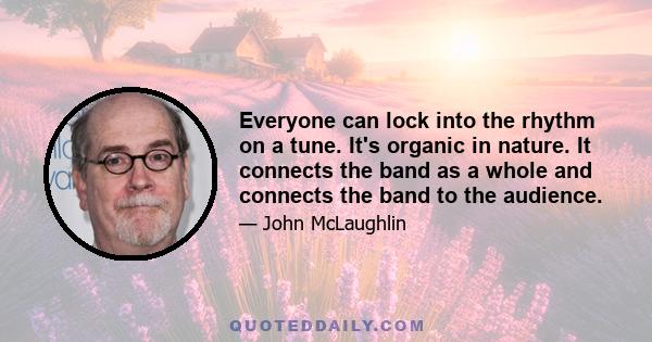 Everyone can lock into the rhythm on a tune. It's organic in nature. It connects the band as a whole and connects the band to the audience.