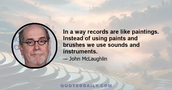 In a way records are like paintings. Instead of using paints and brushes we use sounds and instruments.