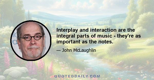 Interplay and interaction are the integral parts of music - they're as important as the notes.