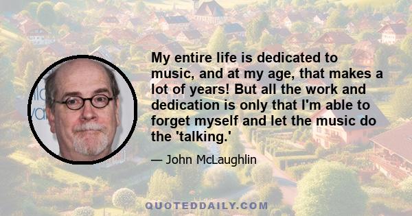 My entire life is dedicated to music, and at my age, that makes a lot of years! But all the work and dedication is only that I'm able to forget myself and let the music do the 'talking.'