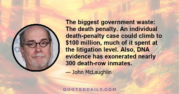 The biggest government waste: The death penalty. An individual death-penalty case could climb to $100 million, much of it spent at the litigation level. Also, DNA evidence has exonerated nearly 300 death-row inmates.