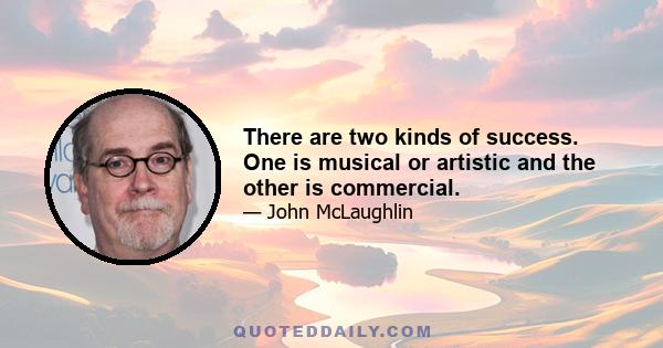 There are two kinds of success. One is musical or artistic and the other is commercial.