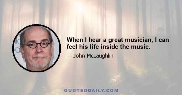 When I hear a great musician, I can feel his life inside the music.