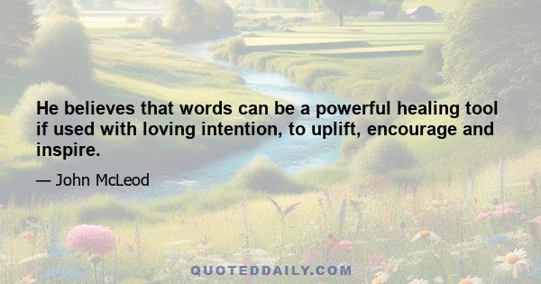 He believes that words can be a powerful healing tool if used with loving intention, to uplift, encourage and inspire.