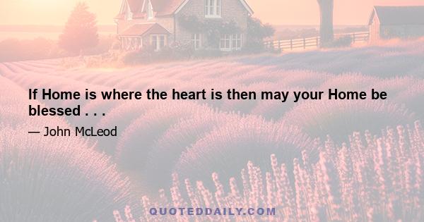 If Home is where the heart is then may your Home be blessed . . .