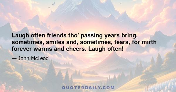 Laugh often friends tho' passing years bring, sometimes, smiles and, sometimes, tears, for mirth forever warms and cheers. Laugh often!