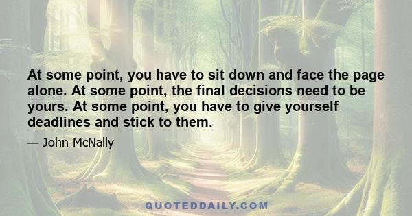 At some point, you have to sit down and face the page alone. At some point, the final decisions need to be yours. At some point, you have to give yourself deadlines and stick to them.