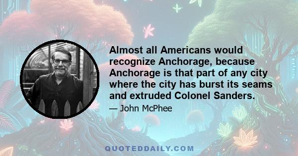 Almost all Americans would recognize Anchorage, because Anchorage is that part of any city where the city has burst its seams and extruded Colonel Sanders.