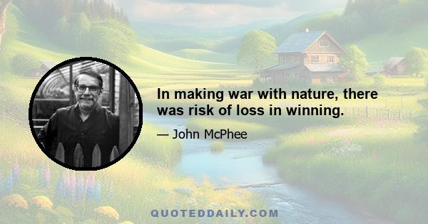 In making war with nature, there was risk of loss in winning.