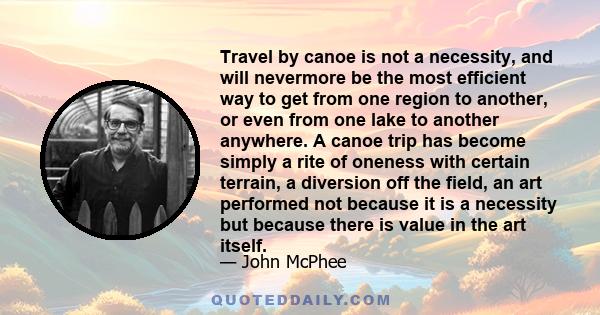 Travel by canoe is not a necessity, and will nevermore be the most efficient way to get from one region to another, or even from one lake to another anywhere. A canoe trip has become simply a rite of oneness with