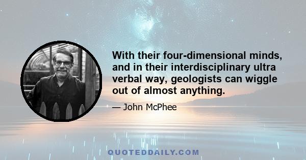 With their four-dimensional minds, and in their interdisciplinary ultra verbal way, geologists can wiggle out of almost anything.