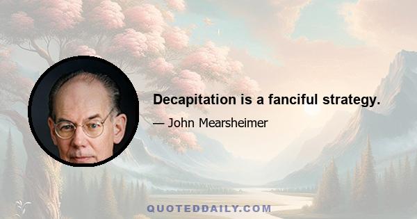 Decapitation is a fanciful strategy.