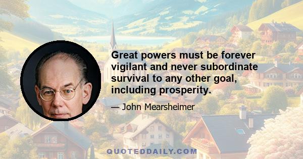 Great powers must be forever vigilant and never subordinate survival to any other goal, including prosperity.