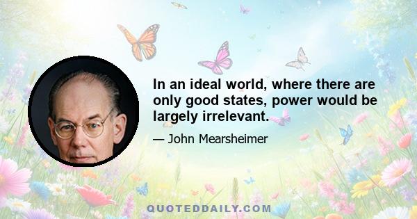 In an ideal world, where there are only good states, power would be largely irrelevant.