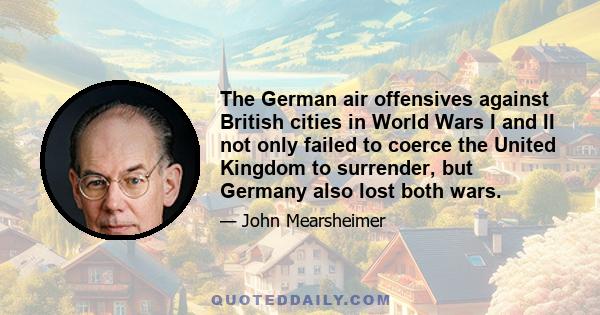 The German air offensives against British cities in World Wars I and II not only failed to coerce the United Kingdom to surrender, but Germany also lost both wars.