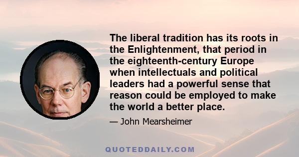 The liberal tradition has its roots in the Enlightenment, that period in the eighteenth-century Europe when intellectuals and political leaders had a powerful sense that reason could be employed to make the world a