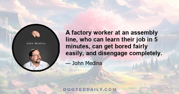 A factory worker at an assembly line, who can learn their job in 5 minutes, can get bored fairly easily, and disengage completely.