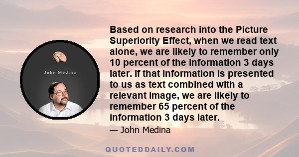 Based on research into the Picture Superiority Effect, when we read text alone, we are likely to remember only 10 percent of the information 3 days later. If that information is presented to us as text combined with a