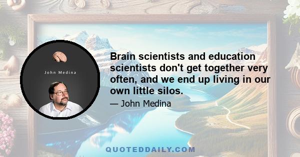 Brain scientists and education scientists don't get together very often, and we end up living in our own little silos.