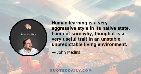 Human learning is a very aggressive style in its native state. I am not sure why, though it is a very useful trait in an unstable, unpredictable living environment.