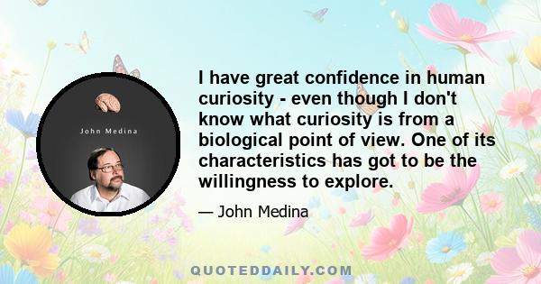 I have great confidence in human curiosity - even though I don't know what curiosity is from a biological point of view. One of its characteristics has got to be the willingness to explore.