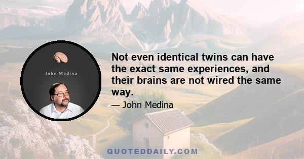 Not even identical twins can have the exact same experiences, and their brains are not wired the same way.