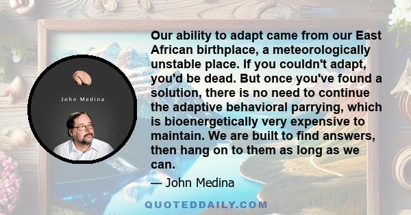 Our ability to adapt came from our East African birthplace, a meteorologically unstable place. If you couldn't adapt, you'd be dead. But once you've found a solution, there is no need to continue the adaptive behavioral 