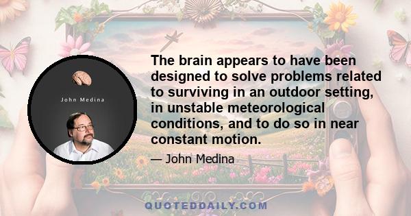 The brain appears to have been designed to solve problems related to surviving in an outdoor setting, in unstable meteorological conditions, and to do so in near constant motion.