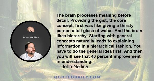 The brain processes meaning before detail. Providing the gist, the core concept, first was like giving a thirsty person a tall glass of water. And the brain likes hierarchy. Starting with general concepts naturally