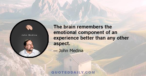 The brain remembers the emotional component of an experience better than any other aspect.