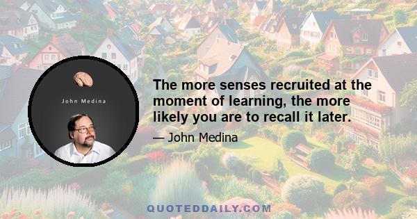 The more senses recruited at the moment of learning, the more likely you are to recall it later.