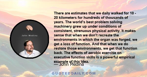 There are estimates that we daily walked for 10 - 20 kilometers for hundreds of thousands of years. The world's best problem solving machinery grew up under conditions of consistent, strenuous physical activity. It